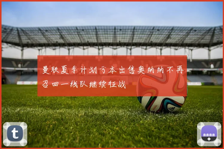曼联夏季计划亏本出售奥纳纳不再召回一线队继续征战