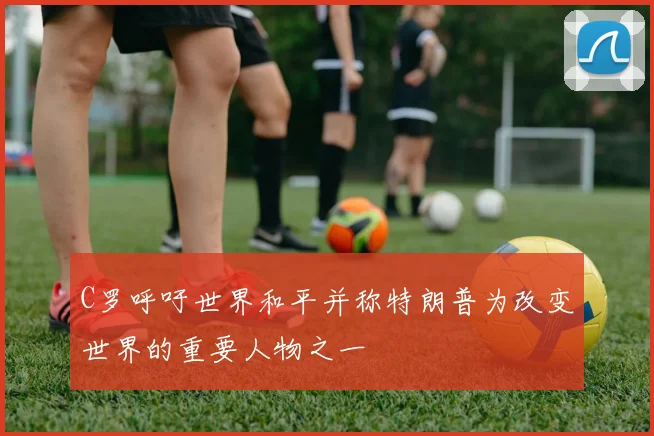 C罗呼吁世界和平并称特朗普为改变世界的重要人物之一